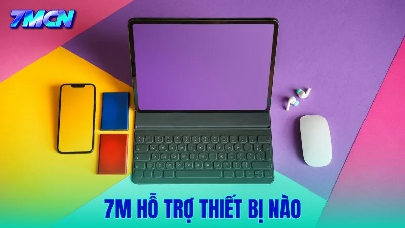7M Hỗ Trợ Thiết Bị Nào? Cách Truy Cập Trên Mọi Nền Tảng