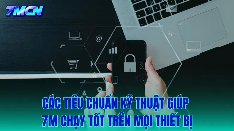 Những tiêu chuẩn vận hành giúp 7M tương thích với mọi cấu hình thiết bị